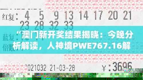 “澳门新开奖结果揭晓:今晚分析解读,人神境PWE767.16解析”