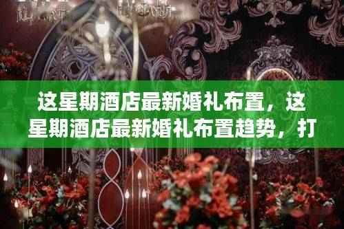 本周酒店婚礼布置新趋势,梦幻与个性化的完美结合