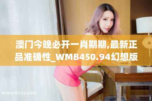 澳门今晚必开一肖期期,最新正品准确性_WMB450.94幻想版