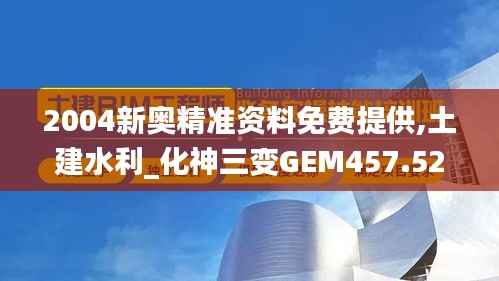 2004新奥精准资料免费提供,土建水利_化神三变GEM457.52