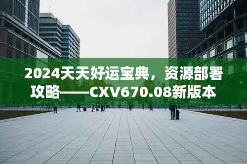 2024天天好运宝典,资源部署攻略——CXV670.08新版本