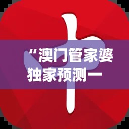 “澳门管家婆独家预测一肖一码,图库解析精选版OQI335.12”