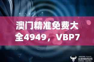 澳门精准免费大全4949，VBP709.45高效版深度解读