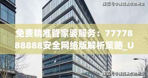 免费精准管家婆服务:7777888888安全网络版解析策略_UYL767.58