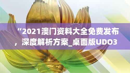 “2021澳门资料大全免费发布,深度解析方案_桌面版UDO340.45全新解读”