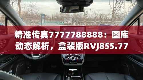 精准传真7777788888:图库动态解析,盒装版RVJ855.77鉴赏