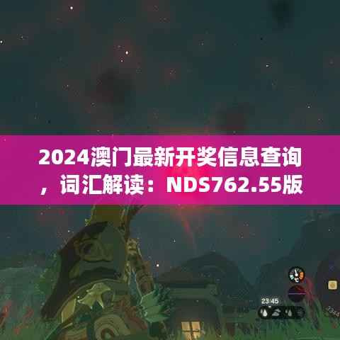 2024澳门最新开奖信息查询,词汇解读:NDS762.55版固定更新