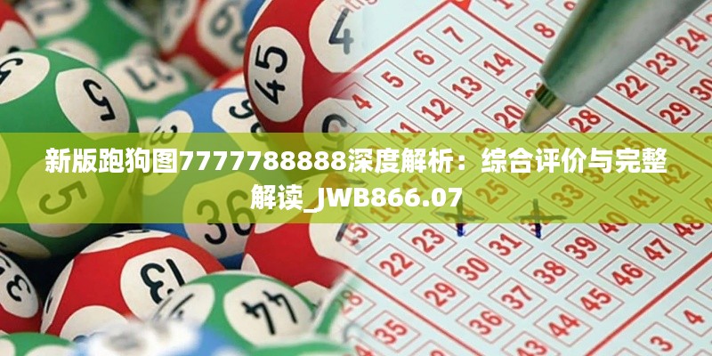 新版跑狗图7777788888深度解析:综合评价与完整解读_JWB866.07
