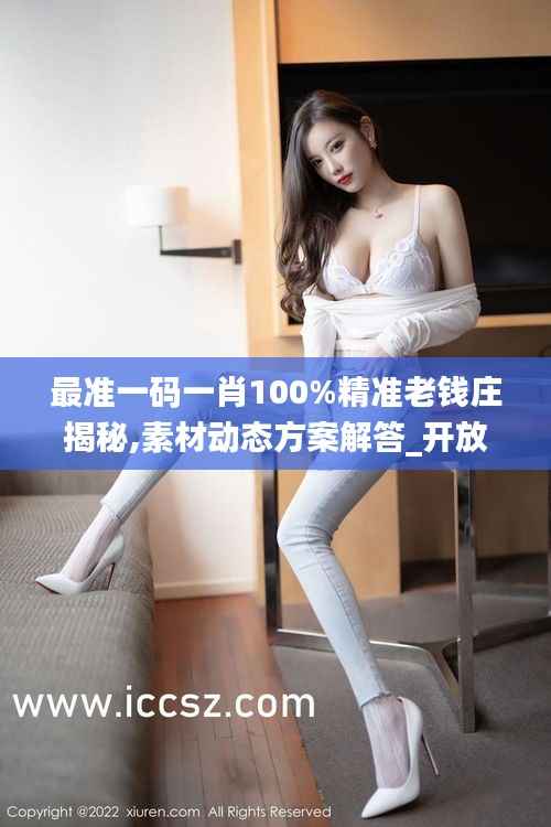最准一码一肖100%精准老钱庄揭秘,素材动态方案解答_开放版DZE919.53