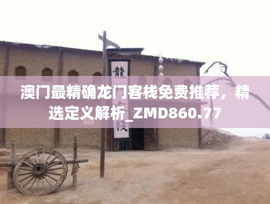 澳门最精确龙门客栈免费推荐，精选定义解析_ZMD860.77