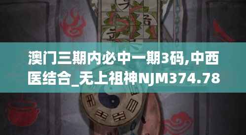 澳门三期内必中一期3码,中西医结合_无上祖神NJM374.78