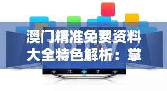 澳门精准免费资料大全特色解析:掌中版KZA502.78深度评测