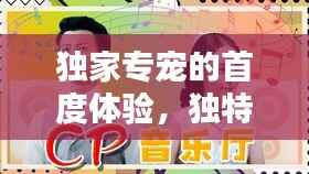 独家专宠的首度体验,独特魅力无法抗拒