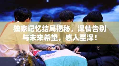 独家记忆结局揭秘，深情告别与未来希望，感人至深！