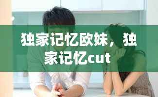 独家记忆欧妹,独家记忆cut