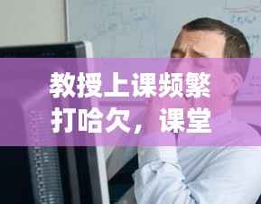 教授上课频繁打哈欠，课堂疲劳背后的深层原因探究