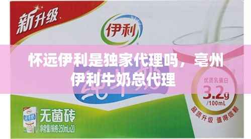 怀远伊利是独家代理吗,亳州伊利牛奶总代理