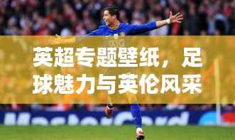 英超专题壁纸，足球魅力与英伦风采的炫酷融合！