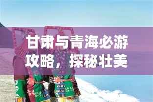 甘肃与青海必游攻略,探秘壮美风光与独特文化体验