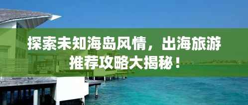 探索未知海岛风情，出海旅游推荐攻略大揭秘！