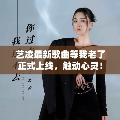 艺凌最新歌曲等我老了正式上线,触动心灵!