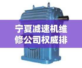 宁夏减速机维修公司权威排名榜单揭晓!