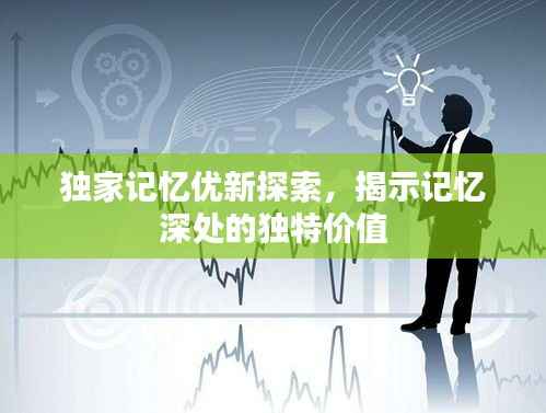 独家记忆优新探索,揭示记忆深处的独特价值