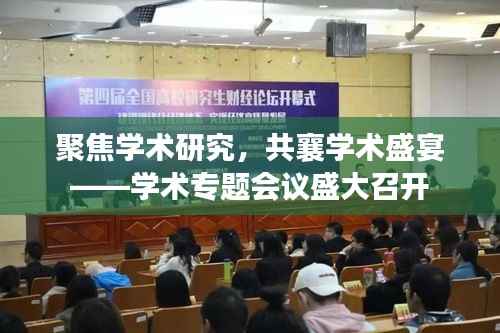 聚焦学术研究，共襄学术盛宴——学术专题会议盛大召开