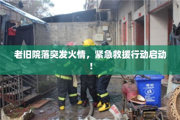 老旧院落突发火情,紧急救援行动启动!