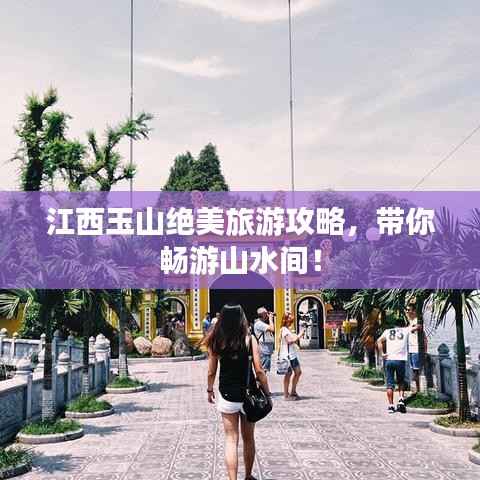江西玉山绝美旅游攻略,带你畅游山水间!