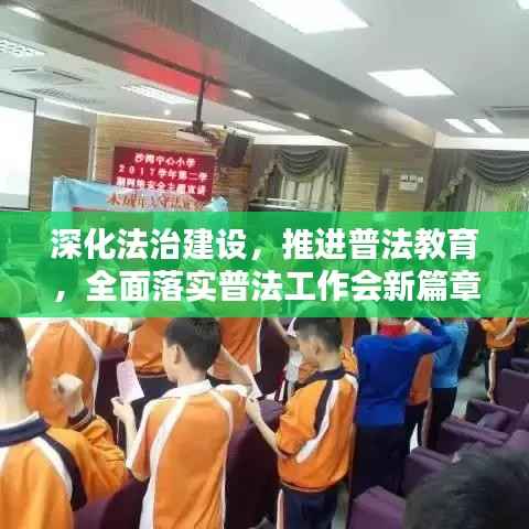 深化法治建设,推进普法教育,全面落实普法工作会新篇章