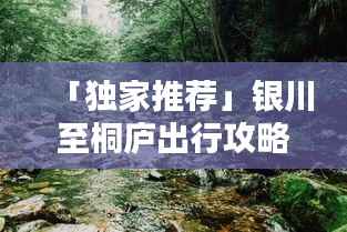 「独家推荐」银川至桐庐出行攻略大全,路线、住宿、景点一网打尽