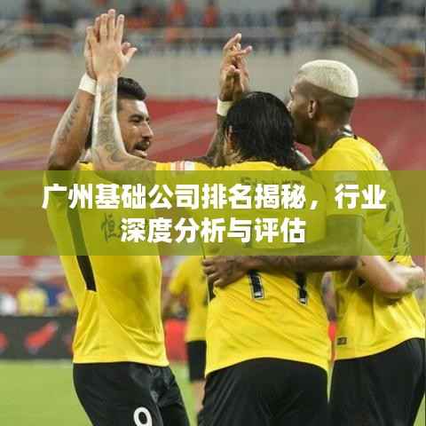 广州基础公司排名揭秘,行业深度分析与评估
