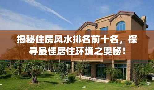 揭秘住房风水排名前十名,探寻最佳居住环境之奥秘!