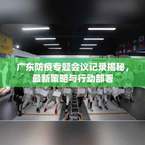 广东防疫专题会议记录揭秘,最新策略与行动部署