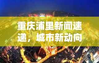 重庆浦里新闻速递,城市新动向与生活点滴全掌握