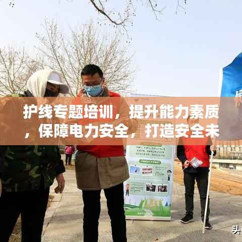 护线专题培训,提升能力素质,保障电力安全,打造安全未来