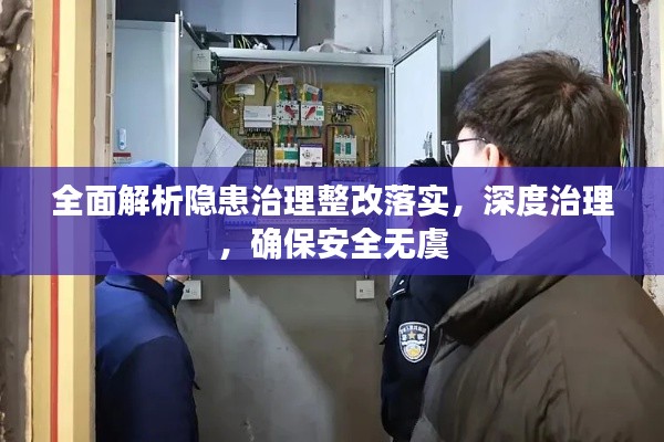 全面解析隐患治理整改落实,深度治理,确保安全无虞