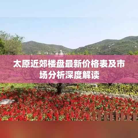 太原近郊楼盘最新价格表及市场分析深度解读