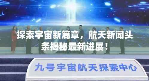 探索宇宙新篇章,航天新闻头条揭秘最新进展!