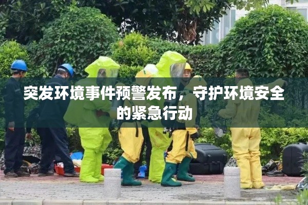 突发环境事件预警发布,守护环境安全的紧急行动