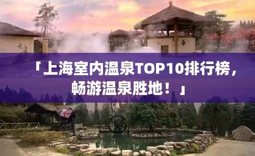 「上海室内温泉TOP10排行榜,畅游温泉胜地!」