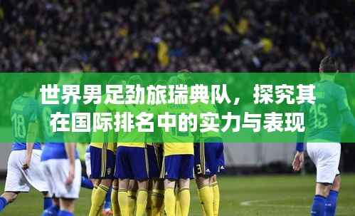 世界男足劲旅瑞典队,探究其在国际排名中的实力与表现