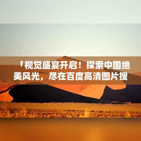 「视觉盛宴开启!探索中国绝美风光,尽在百度高清图片搜索」