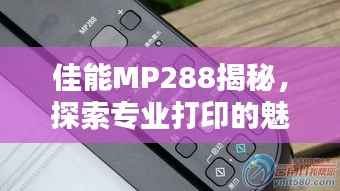 佳能MP288揭秘,探索专业打印的魅力