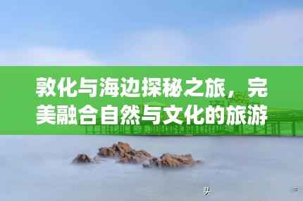 敦化与海边探秘之旅,完美融合自然与文化的旅游攻略